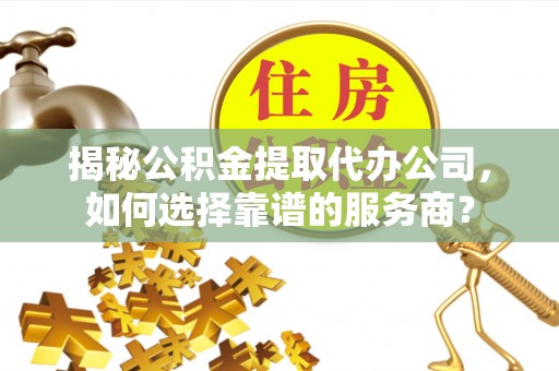 清溪揭秘公积金提取代办公司，如何选择靠谱的服务商？