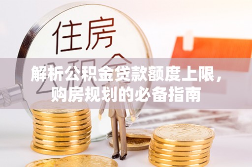 清溪解析公积金贷款额度上限，购房规划的必备指南