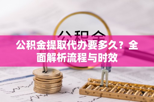 清溪公积金提取代办要多久？全面解析流程与时效