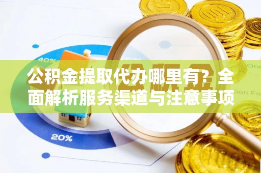 清溪公积金提取代办哪里有？全面解析服务渠道与注意事项