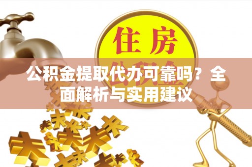清溪公积金提取代办可靠吗？全面解析与实用建议
