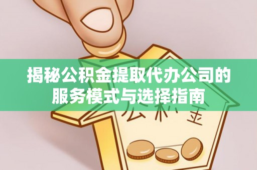 清溪揭秘公积金提取代办公司的服务模式与选择指南