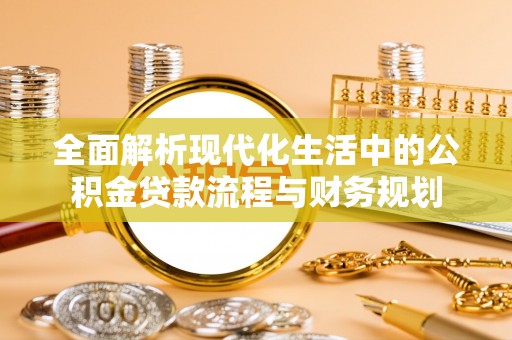 清溪全面解析现代化生活中的公积金贷款流程与财务规划