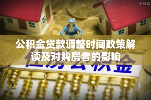 清溪公积金贷款调整时间政策解读及对购房者的影响