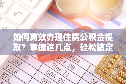 清溪如何高效办理住房公积金提取？掌握这几点，轻松搞定！