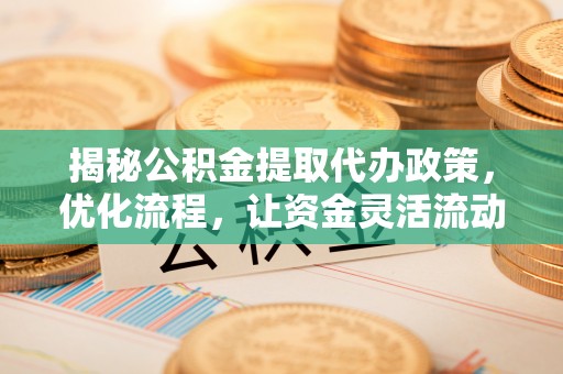 清溪揭秘公积金提取代办政策，优化流程，让资金灵活流动