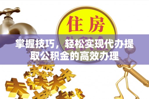 清溪掌握技巧，轻松实现代办提取公积金的高效办理