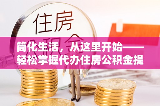 清溪简化生活，从这里开始——轻松掌握代办住房公积金提取全流程