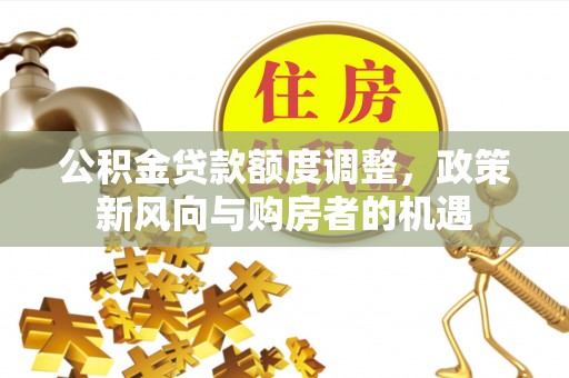 清溪公积金贷款额度调整，政策新风向与购房者的机遇