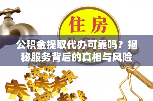 清溪公积金提取代办可靠吗？揭秘服务背后的真相与风险