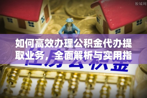 清溪如何高效办理公积金代办提取业务，全面解析与实用指南