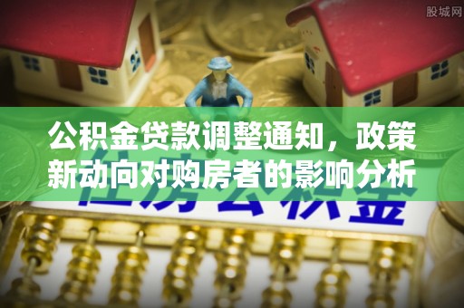 清溪公积金贷款调整通知，政策新动向对购房者的影响分析