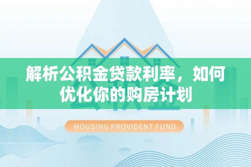 清溪解析公积金贷款利率，如何优化你的购房计划