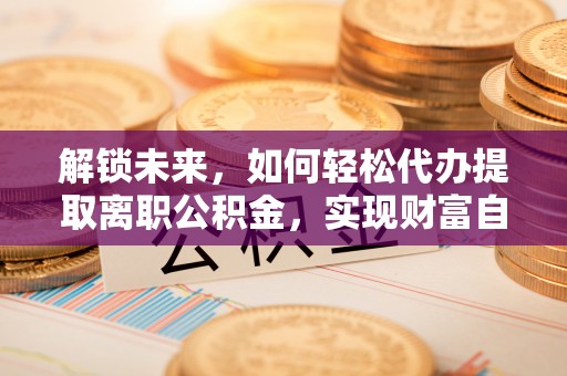 清溪解锁未来，如何轻松代办提取离职公积金，实现财富自由的第一步