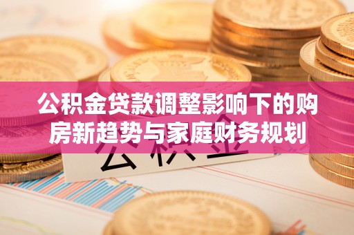 清溪公积金贷款调整影响下的购房新趋势与家庭财务规划