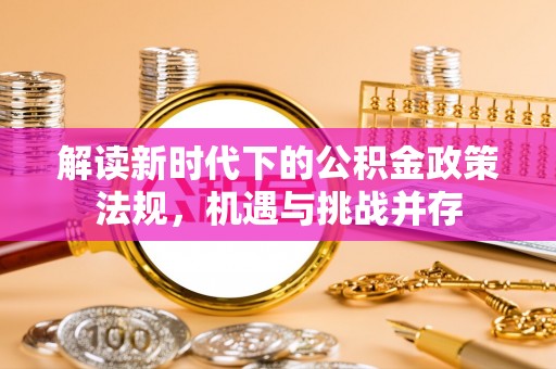 清溪解读新时代下的公积金政策法规，机遇与挑战并存