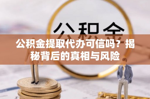 清溪公积金提取代办可信吗？揭秘背后的真相与风险