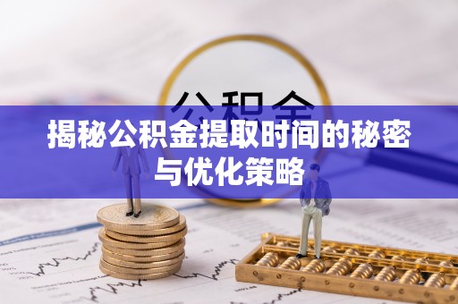 清溪揭秘公积金提取时间的秘密与优化策略