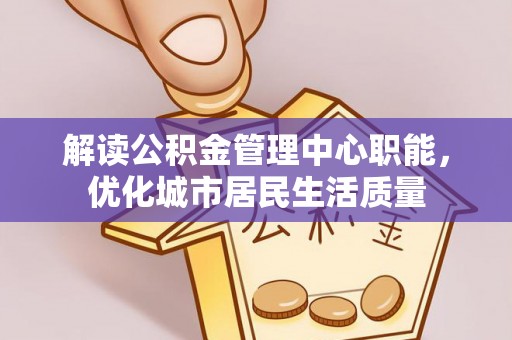 清溪解读公积金管理中心职能，优化城市居民生活质量