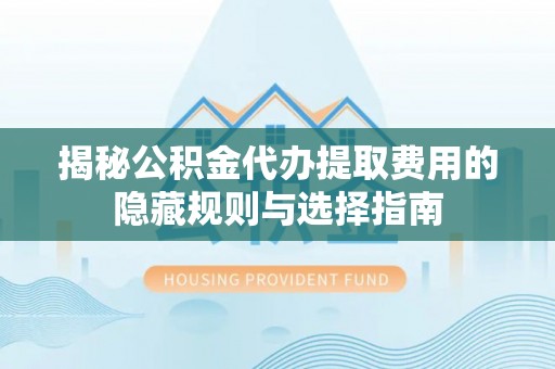 清溪揭秘公积金代办提取费用的隐藏规则与选择指南