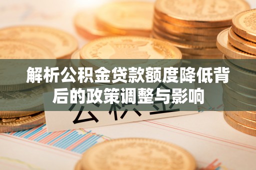 清溪解析公积金贷款额度降低背后的政策调整与影响