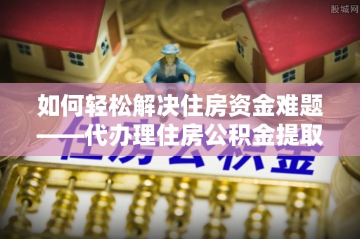 清溪如何轻松解决住房资金难题——代办理住房公积金提取服务详解