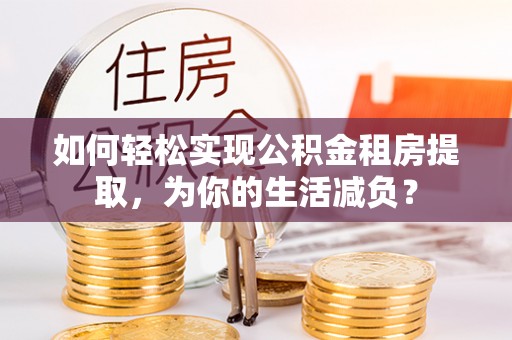 清溪如何轻松实现公积金租房提取，为你的生活减负？