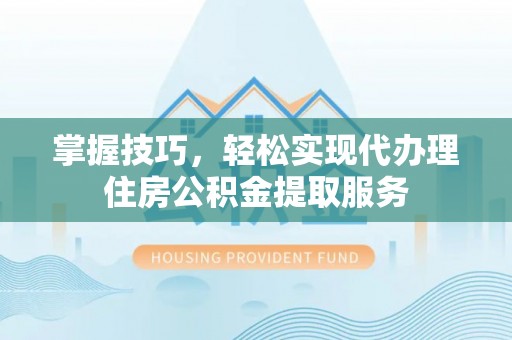清溪掌握技巧，轻松实现代办理住房公积金提取服务