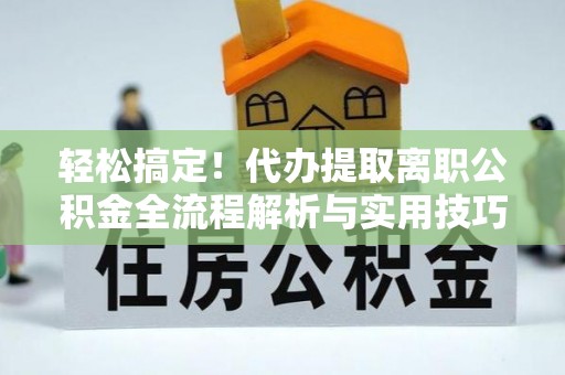 清溪轻松搞定！代办提取离职公积金全流程解析与实用技巧