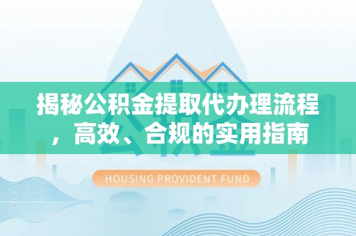 清溪揭秘公积金提取代办理流程，高效、合规的实用指南