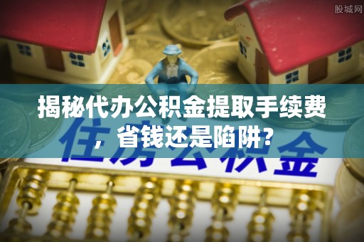 清溪揭秘代办公积金提取手续费，省钱还是陷阱？