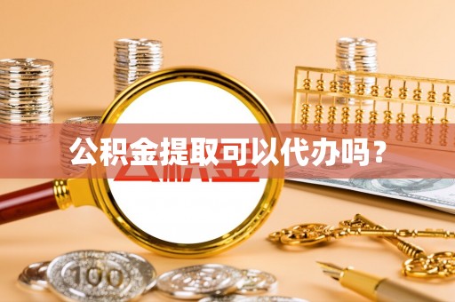 清溪公积金提取可以代办吗？