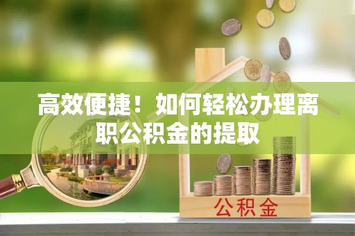 清溪高效便捷！如何轻松办理离职公积金的提取