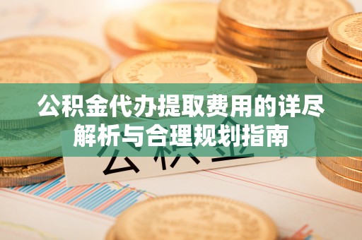 清溪公积金代办提取费用的详尽解析与合理规划指南