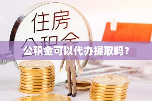 清溪公积金可以代办提取吗？