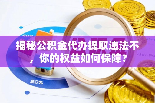 清溪揭秘公积金代办提取违法不，你的权益如何保障？