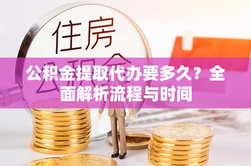 清溪公积金提取代办要多久？全面解析流程与时间